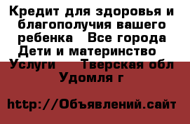 Кредит для здоровья и благополучия вашего ребенка - Все города Дети и материнство » Услуги   . Тверская обл.,Удомля г.